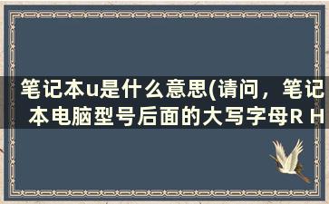 笔记本u是什么意思(请问，笔记本电脑型号后面的大写字母R H U各自代表的是什么啊)